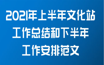 2021年上半年文化站工作总结和下半年工作安排范文