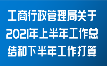 工商行政管理局关于2021年上半年工作总结和下半年工作打算范文