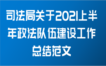 司法局关于2021上半年政法队伍建设工作总结范文