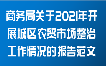 商务局关于2021年开展城区农贸市场整治工作情况的报告范文