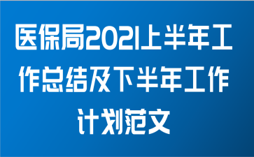 医保局2021上半年工作总结及下半年工作计划范文